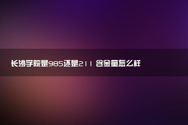 长沙学院是985还是211 含金量怎么样