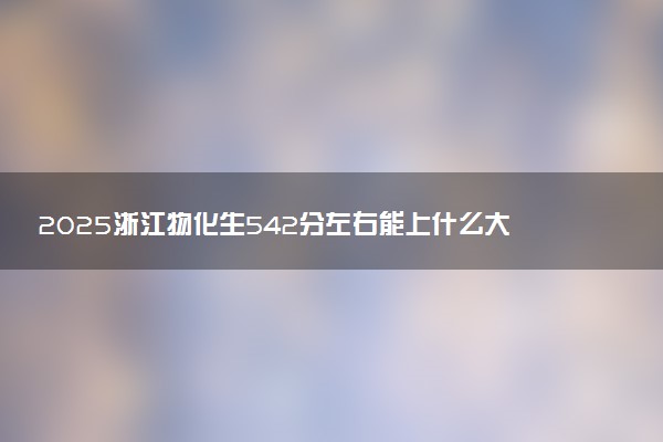 2025浙江物化生542分左右能上什么大学 可以报考的院校名单