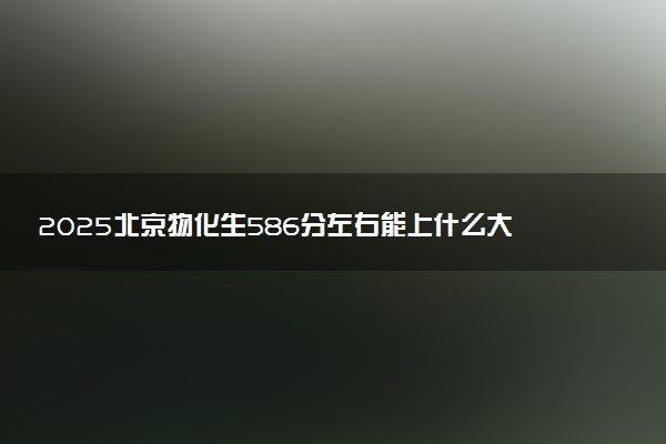 2025北京物化生586分左右能上什么大学 可以报考的院校名单