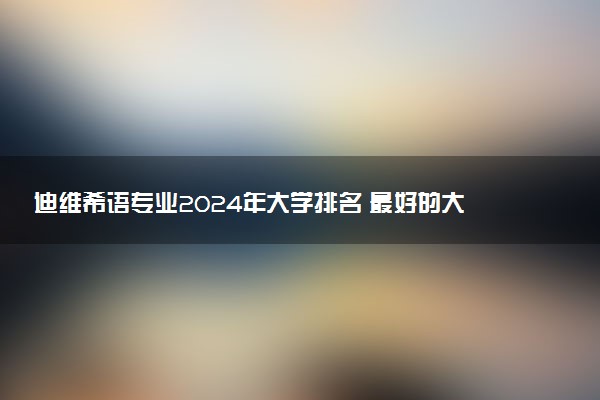 迪维希语专业2024年大学排名 最好的大学排行榜