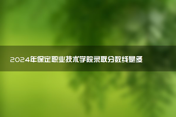 2024年保定职业技术学院录取分数线是多少 各省最低分数线及位次