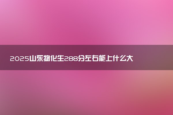 2025山东物化生288分左右能上什么大学 可以报考的院校名单