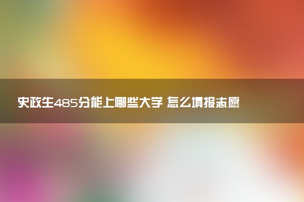 史政生485分能上哪些大学 怎么填报志愿