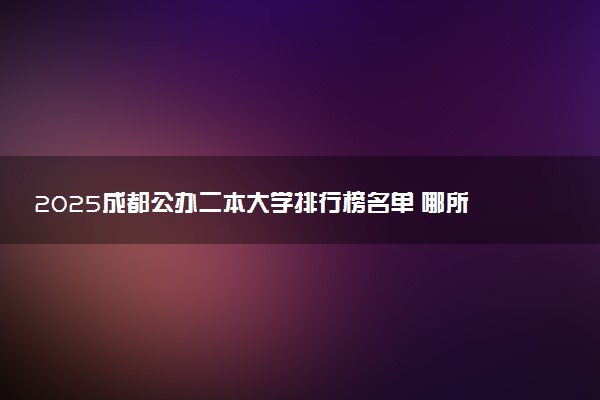 2025成都公办二本大学排行榜名单 哪所院校厉害