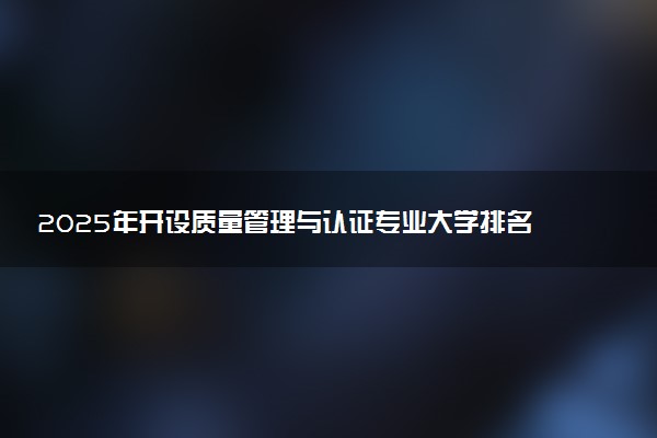 2025年开设质量管理与认证专业大学排名及评级 高校排行榜