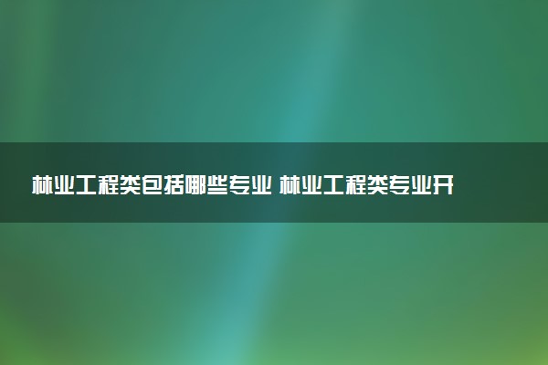 林业工程类包括哪些专业 林业工程类专业开设大学及专业代码