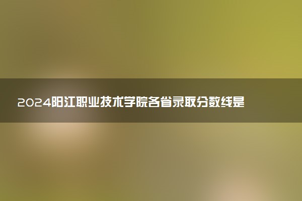 2024阳江职业技术学院各省录取分数线是多少 最低分及位次