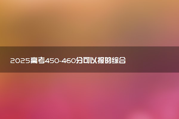 2025高考450-460分可以报的综合类大学有哪些