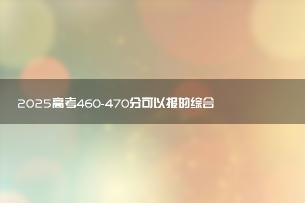 2025高考460-470分可以报的综合类大学有哪些