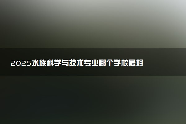 2025水族科学与技术专业哪个学校最好 全国排名前10强