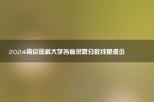 2024南京医科大学各省录取分数线是多少 最低分及位次