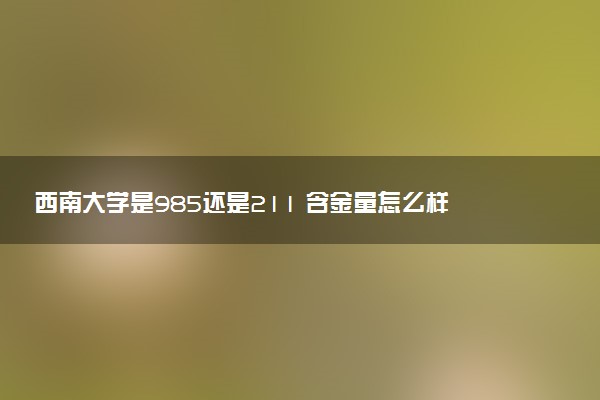 西南大学是985还是211 含金量怎么样