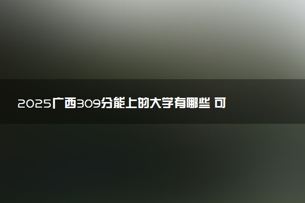 2025广西309分能上的大学有哪些 可以报考院校名单