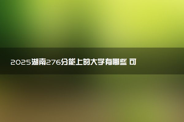 2025湖南276分能上的大学有哪些 可以报考院校名单