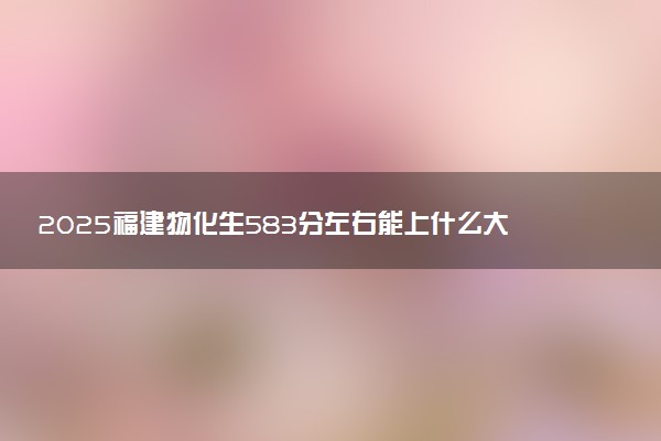 2025福建物化生583分左右能上什么大学 可以报考的院校名单