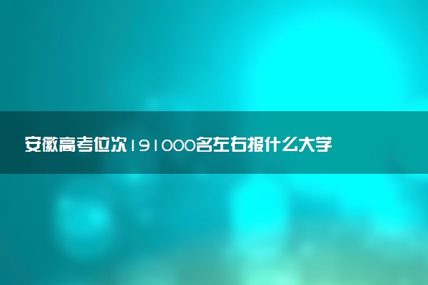 安徽高考位次191000名左右报什么大学好（2025年参考）