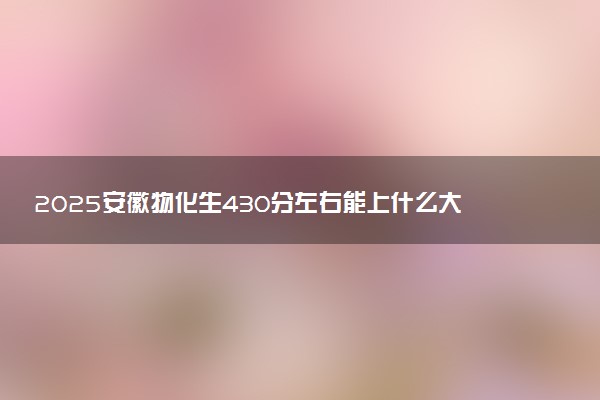 2025安徽物化生430分左右能上什么大学 可以报考的院校名单