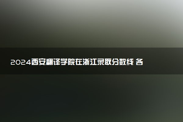 2024西安翻译学院在浙江录取分数线 各专业分数及位次