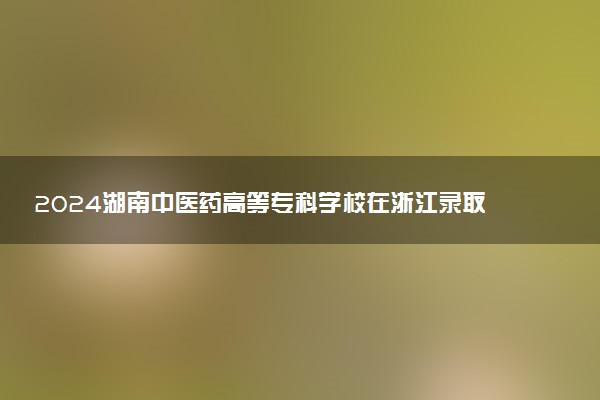 2024湖南中医药高等专科学校在浙江录取分数线 各专业分数及位次