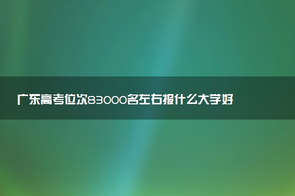 广东高考位次83000名左右报什么大学好（2025年参考）