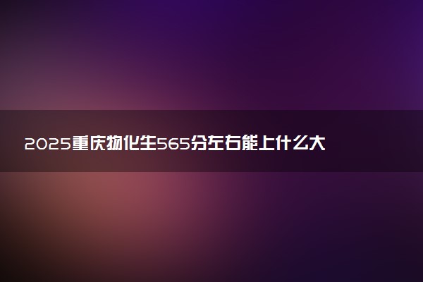 2025重庆物化生565分左右能上什么大学 可以报考的院校名单