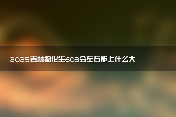 2025吉林物化生603分左右能上什么大学 可以报考的院校名单