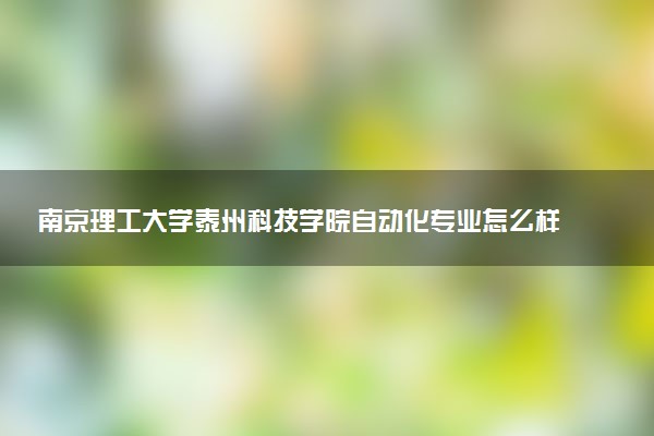 南京理工大学泰州科技学院自动化专业怎么样 录取分数线多少