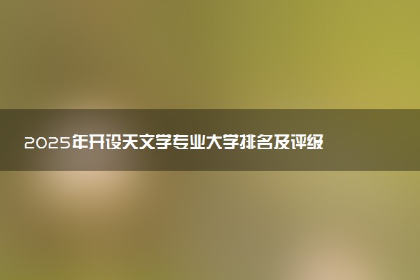 2025年开设天文学专业大学排名及评级 高校排行榜