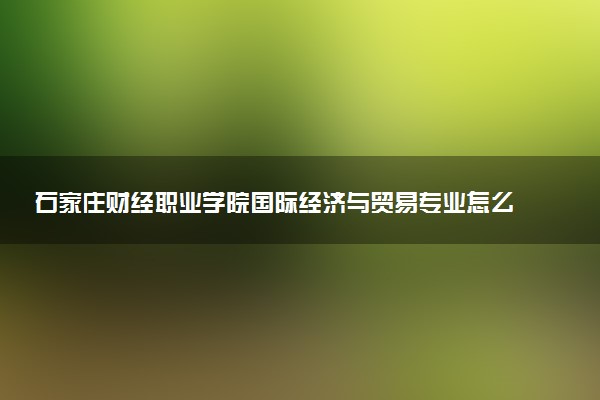 石家庄财经职业学院国际经济与贸易专业怎么样 录取分数线多少