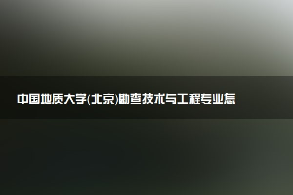 中国地质大学（北京）勘查技术与工程专业怎么样 录取分数线多少