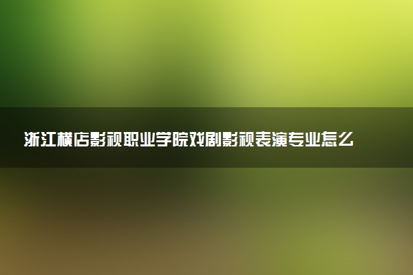 浙江横店影视职业学院戏剧影视表演专业怎么样 录取分数线多少