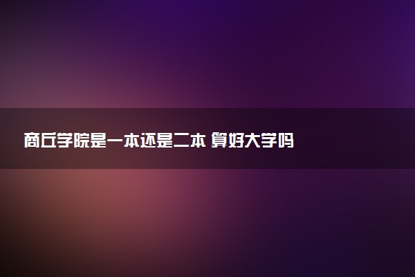 商丘学院是一本还是二本 算好大学吗