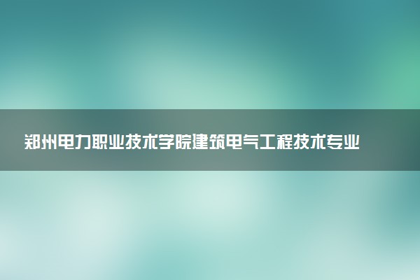 郑州电力职业技术学院建筑电气工程技术专业怎么样 录取分数线多少