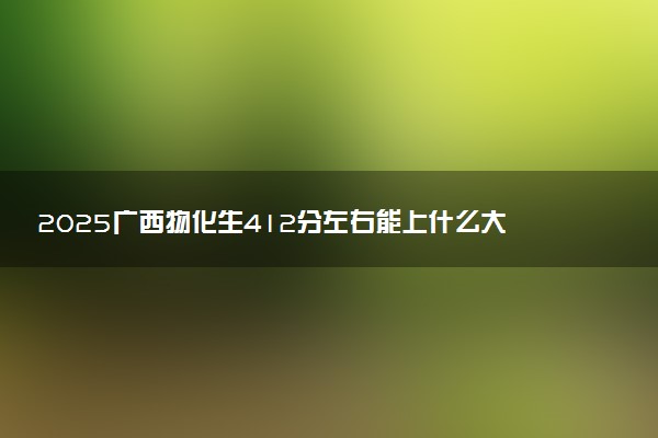 2025广西物化生412分左右能上什么大学 可以报考的院校名单