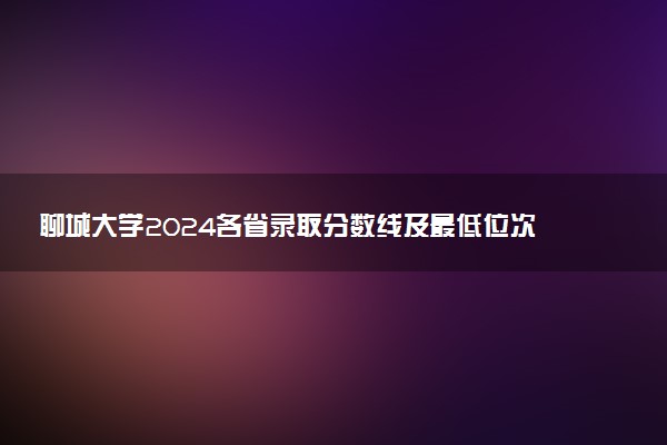 聊城大学2024各省录取分数线及最低位次是多少