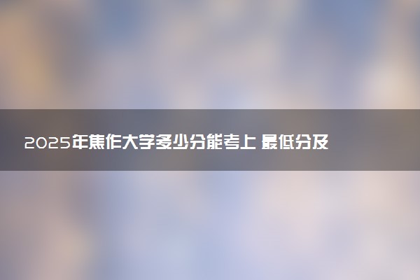 2025年焦作大学多少分能考上 最低分及位次