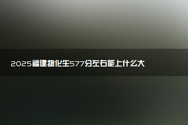 2025福建物化生577分左右能上什么大学 可以报考的院校名单