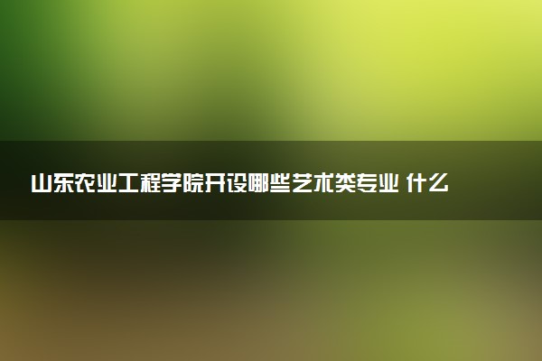 山东农业工程学院开设哪些艺术类专业 什么专业前景好