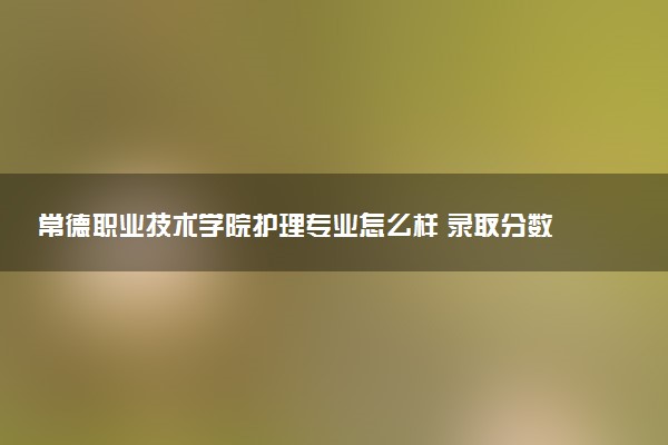 常德职业技术学院护理专业怎么样 录取分数线多少