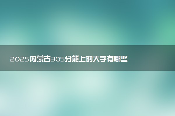 2025内蒙古305分能上的大学有哪些 可以报考院校名单