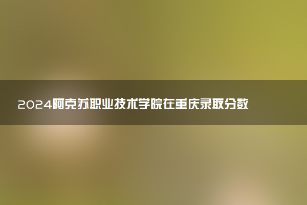 2024阿克苏职业技术学院在重庆录取分数线 各专业分数及位次