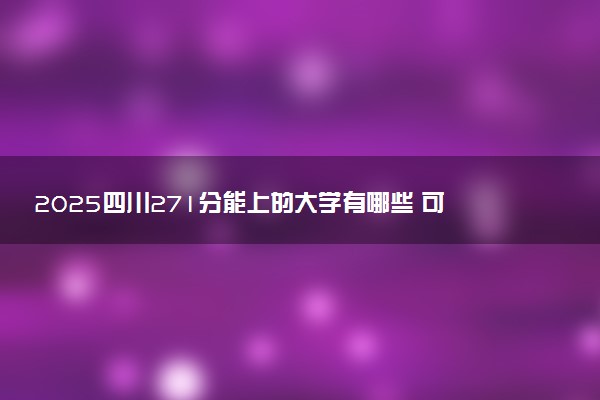 2025四川271分能上的大学有哪些 可以报考院校名单