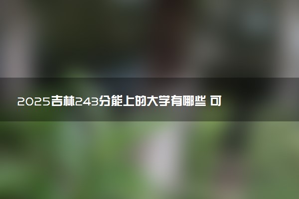 2025吉林243分能上的大学有哪些 可以报考院校名单