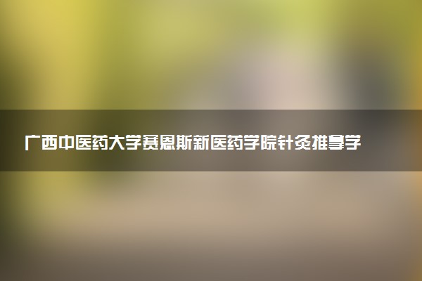 广西中医药大学赛恩斯新医药学院针灸推拿学专业怎么样 录取分数线多少