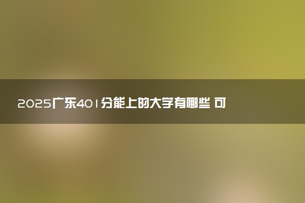 2025广东401分能上的大学有哪些 可以报考院校名单