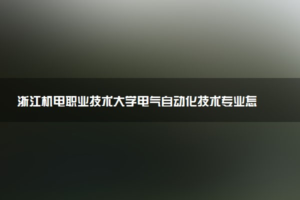 浙江机电职业技术大学电气自动化技术专业怎么样 录取分数线多少