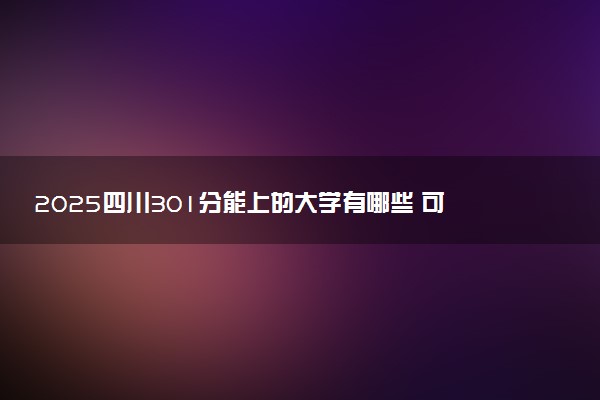 2025四川301分能上的大学有哪些 可以报考院校名单