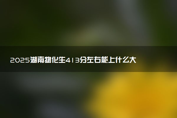 2025湖南物化生413分左右能上什么大学 可以报考的院校名单