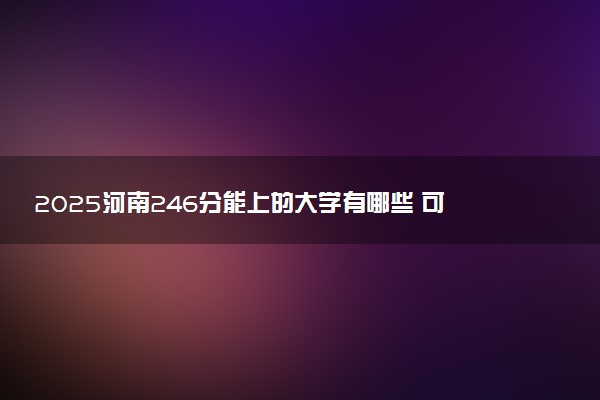 2025河南246分能上的大学有哪些 可以报考院校名单