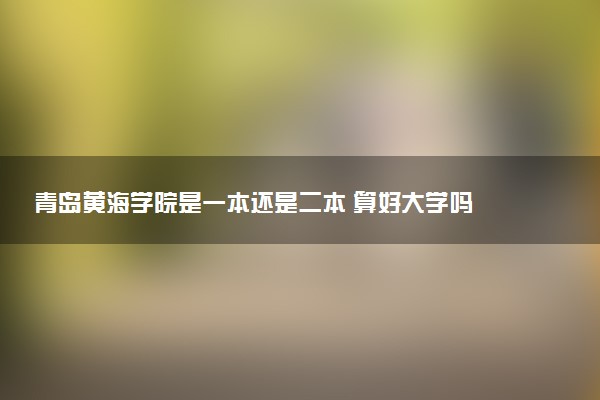 青岛黄海学院是一本还是二本 算好大学吗